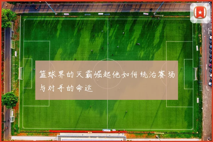 篮球界的灭霸崛起他如何统治赛场与对手的命运