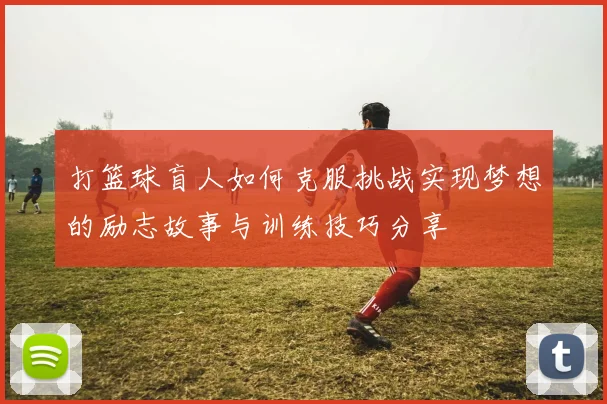 打篮球盲人如何克服挑战实现梦想的励志故事与训练技巧分享