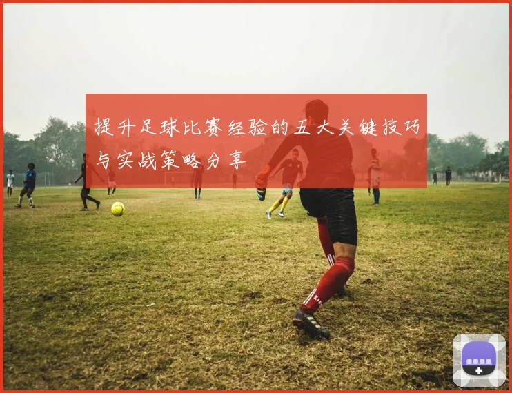 提升足球比赛经验的五大关键技巧与实战策略分享