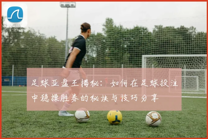 足球亚盘王揭秘：如何在足球投注中稳操胜券的秘诀与技巧分享