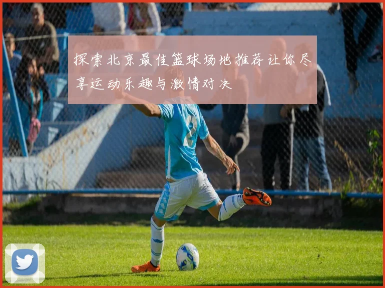 探索北京最佳篮球场地推荐让你尽享运动乐趣与激情对决