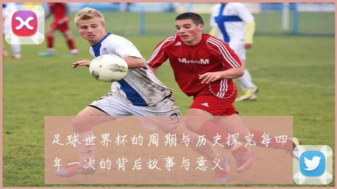 足球世界杯的周期与历史探究每四年一次的背后故事与意义