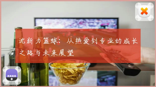沈新力篮球：从热爱到专业的成长之路与未来展望