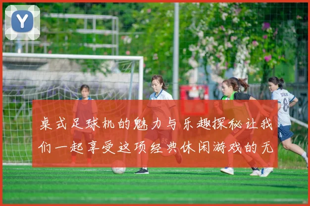 桌式足球机的魅力与乐趣探秘让我们一起享受这项经典休闲游戏的无限魅力