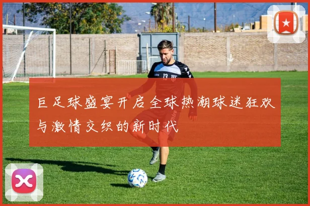 巨足球盛宴开启全球热潮球迷狂欢与激情交织的新时代