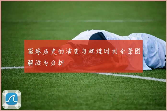 篮球历史的演变与辉煌时刻全景图解读与分析