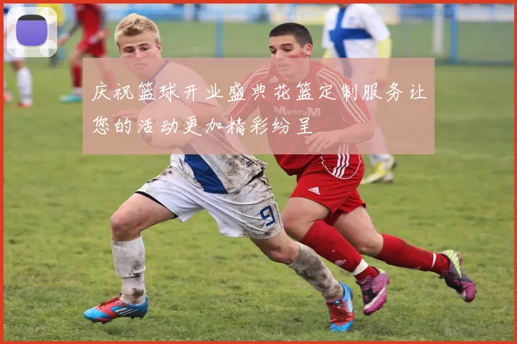 庆祝篮球开业盛典花篮定制服务让您的活动更加精彩纷呈