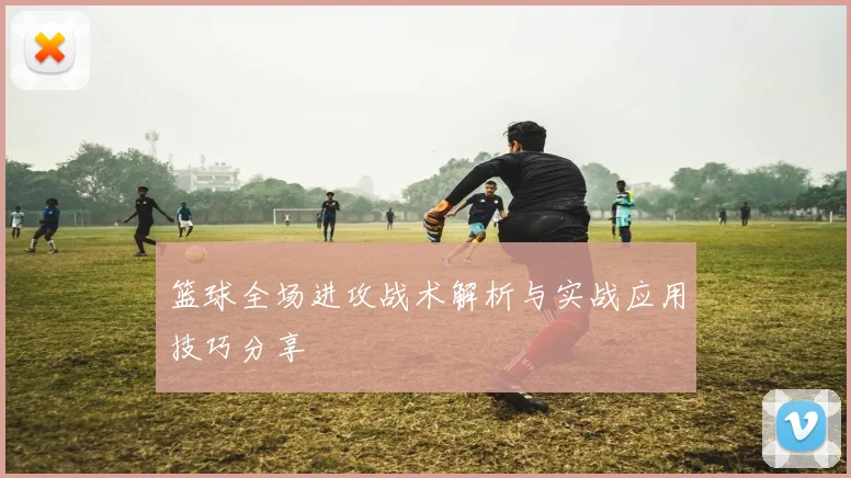 篮球全场进攻战术解析与实战应用技巧分享