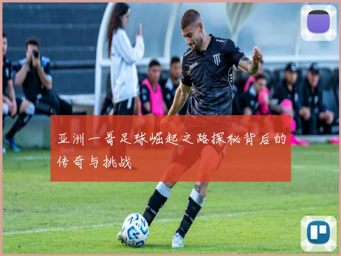 亚洲一哥足球崛起之路探秘背后的传奇与挑战