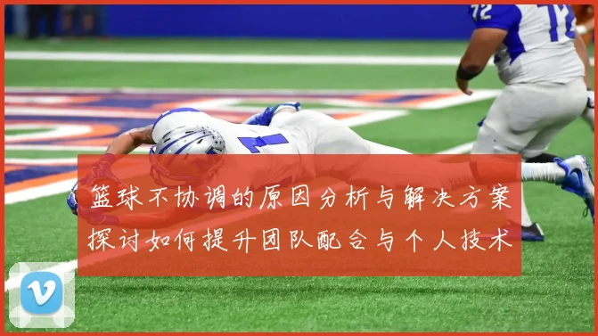 篮球不协调的原因分析与解决方案探讨如何提升团队配合与个人技术水平