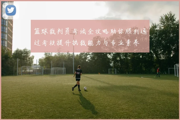篮球裁判员考试全攻略助你顺利通过考核提升执裁能力与专业素养