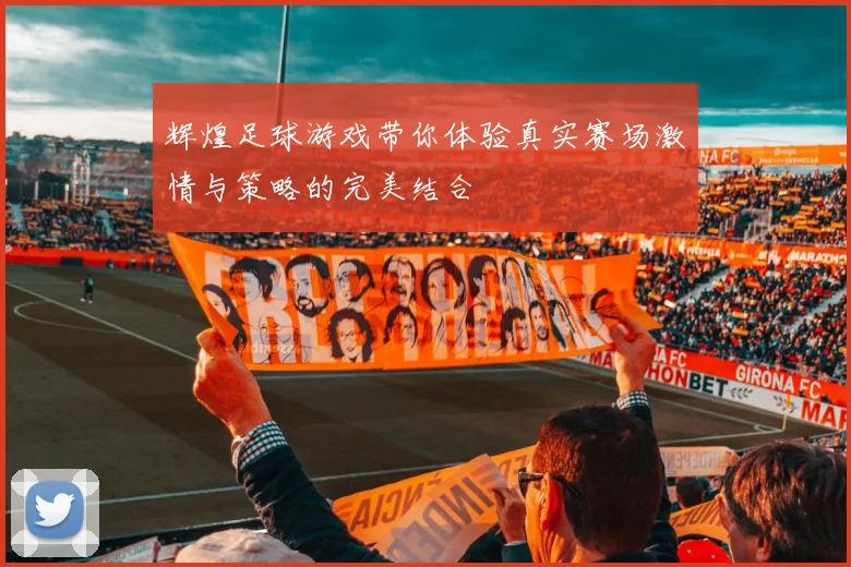辉煌足球游戏带你体验真实赛场激情与策略的完美结合