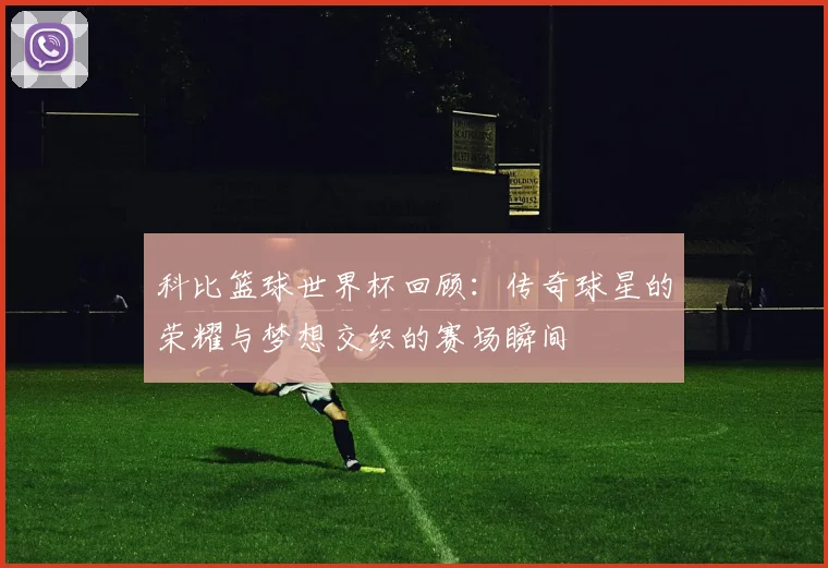 科比篮球世界杯回顾：传奇球星的荣耀与梦想交织的赛场瞬间