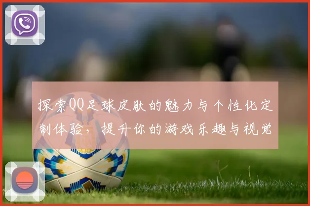探索QQ足球皮肤的魅力与个性化定制体验，提升你的游戏乐趣与视觉享受