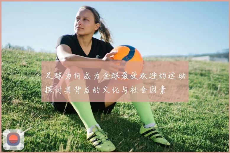 足球为何成为全球最受欢迎的运动探讨其背后的文化与社会因素