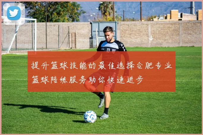 提升篮球技能的最佳选择合肥专业篮球陪练服务助你快速进步