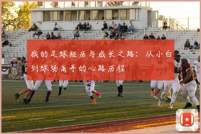 我的足球经历与成长之路：从小白到球场高手的心路历程
