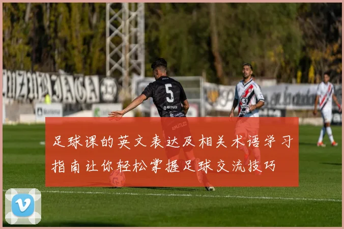 足球课的英文表达及相关术语学习指南让你轻松掌握足球交流技巧