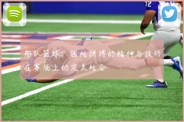 船队篮球：团结拼搏的精神与技巧在赛场上的完美结合