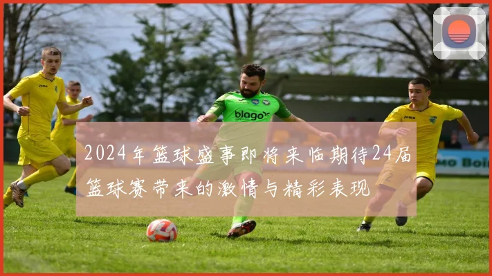 2024年篮球盛事即将来临期待24届篮球赛带来的激情与精彩表现